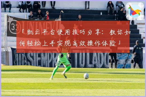 「凯云平台使用技巧分享：教你如何轻松上手实现高效操作体验」