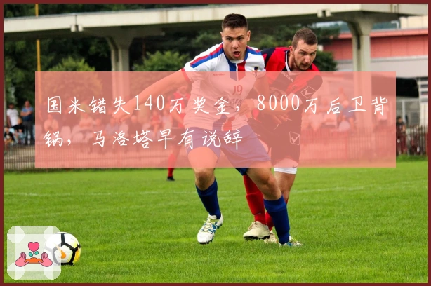 国米错失140万奖金，8000万后卫背锅，马洛塔早有说辞